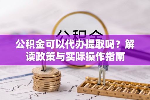顺德公积金可以代办提取吗？解读政策与实际操作指南