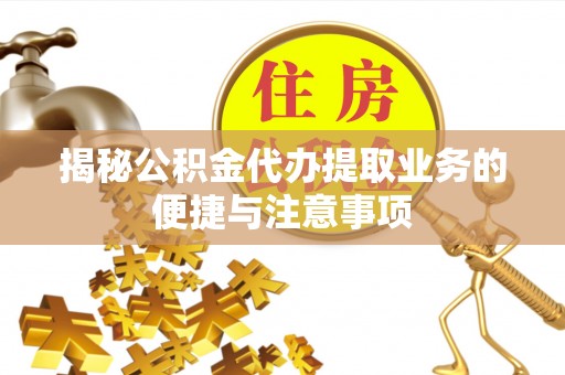 顺德揭秘公积金代办提取业务的便捷与注意事项