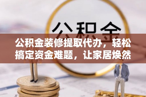 顺德公积金装修提取代办，轻松搞定资金难题，让家居焕然一新