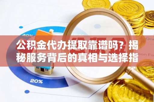 顺德公积金代办提取靠谱吗？揭秘服务背后的真相与选择指南