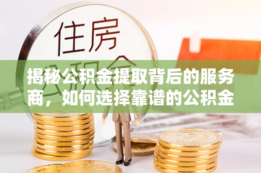 顺德揭秘公积金提取背后的服务商，如何选择靠谱的公积金代办提取公司