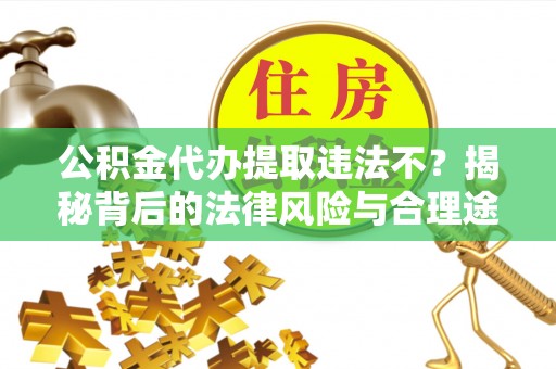 顺德公积金代办提取违法不？揭秘背后的法律风险与合理途径
