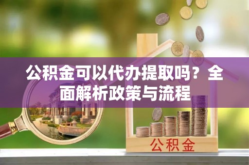 顺德公积金可以代办提取吗？全面解析政策与流程