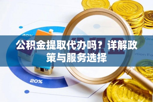 顺德公积金提取代办吗？详解政策与服务选择