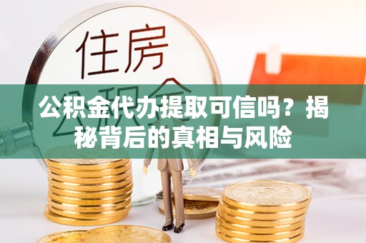 顺德公积金代办提取可信吗？揭秘背后的真相与风险