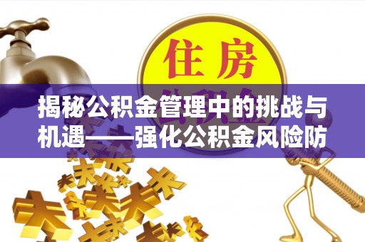 顺德揭秘公积金管理中的挑战与机遇——强化公积金风险防控的多维策略
