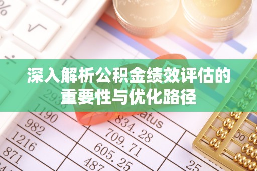 顺德深入解析公积金绩效评估的重要性与优化路径