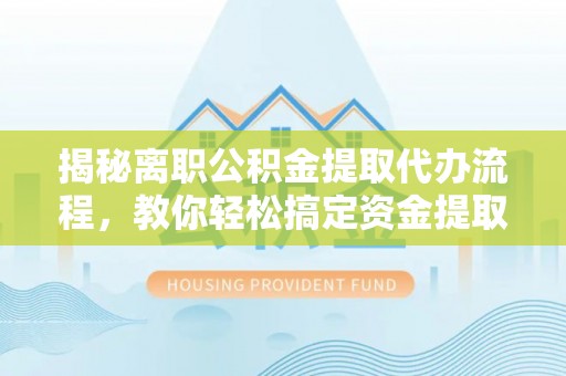 顺德揭秘离职公积金提取代办流程，教你轻松搞定资金提取