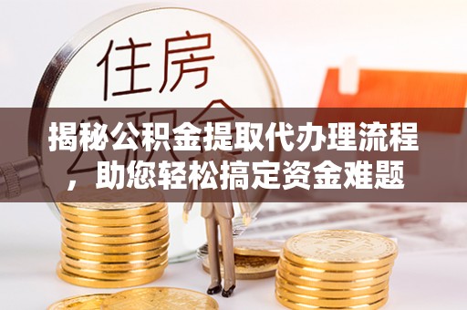 顺德揭秘公积金提取代办理流程，助您轻松搞定资金难题