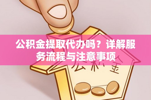 顺德公积金提取代办吗？详解服务流程与注意事项