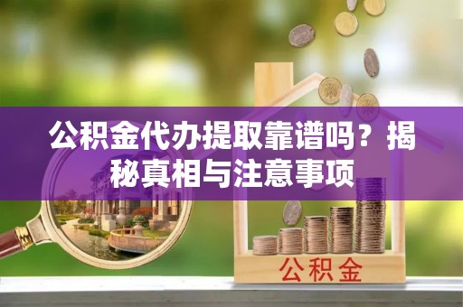 顺德公积金代办提取靠谱吗？揭秘真相与注意事项