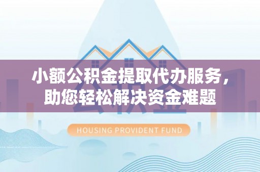 顺德小额公积金提取代办服务，助您轻松解决资金难题