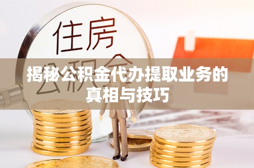 顺德揭秘公积金代办提取业务的真相与技巧