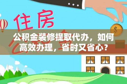 顺德公积金装修提取代办，如何高效办理，省时又省心？