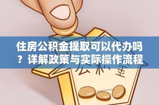 顺德住房公积金提取可以代办吗？详解政策与实际操作流程
