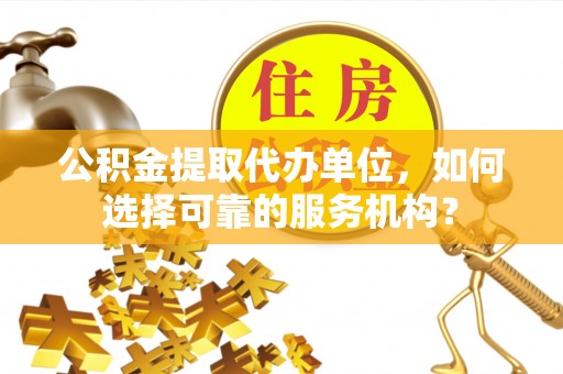 顺德公积金提取代办单位，如何选择可靠的服务机构？