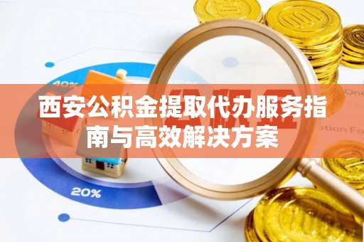 顺德西安公积金提取代办服务指南与高效解决方案