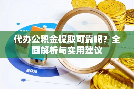 顺德代办公积金提取可靠吗？全面解析与实用建议