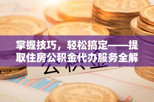 顺德掌握技巧，轻松搞定——提取住房公积金代办服务全解析