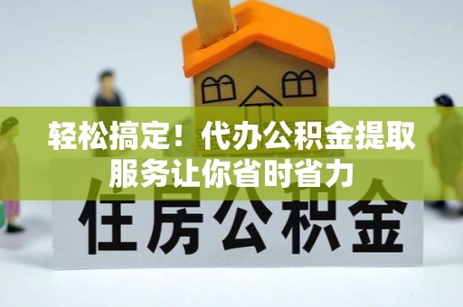 顺德轻松搞定！代办公积金提取服务让你省时省力