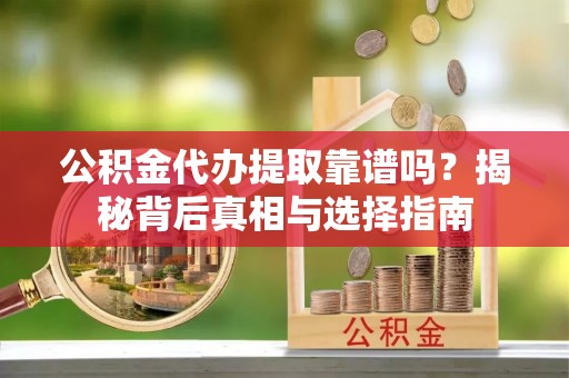 顺德公积金代办提取靠谱吗？揭秘背后真相与选择指南
