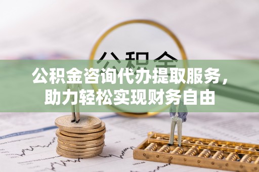 顺德公积金咨询代办提取服务，助力轻松实现财务自由