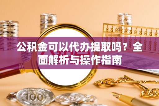 顺德公积金可以代办提取吗？全面解析与操作指南
