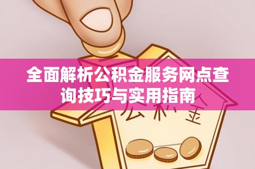 顺德全面解析公积金服务网点查询技巧与实用指南