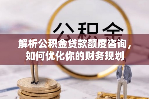 顺德解析公积金贷款额度咨询，如何优化你的财务规划