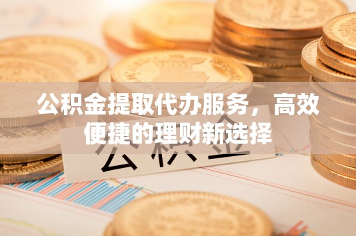 顺德公积金提取代办服务，高效便捷的理财新选择