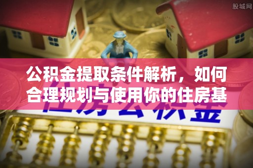 顺德公积金提取条件解析，如何合理规划与使用你的住房基金