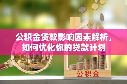 顺德公积金贷款影响因素解析，如何优化你的贷款计划