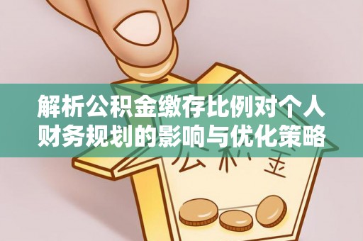 顺德解析公积金缴存比例对个人财务规划的影响与优化策略