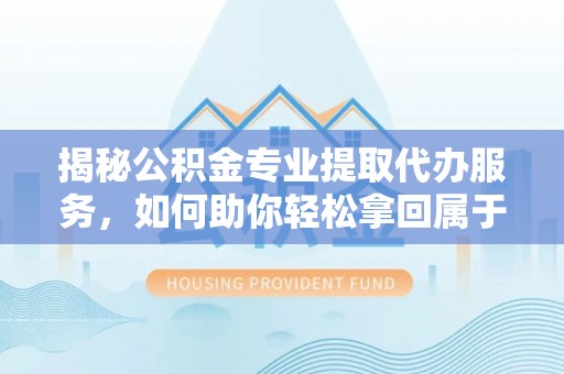 顺德揭秘公积金专业提取代办服务，如何助你轻松拿回属于你的资金
