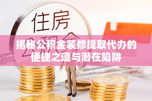 顺德揭秘公积金装修提取代办的便捷之道与潜在陷阱