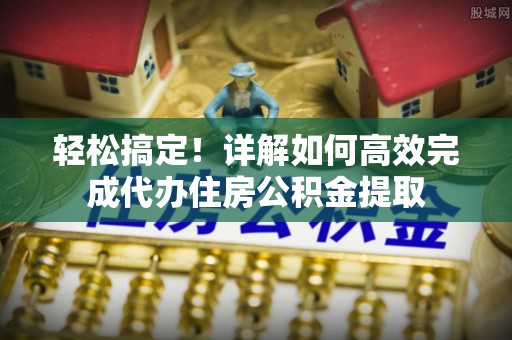 顺德轻松搞定！详解如何高效完成代办住房公积金提取