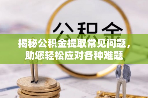 顺德揭秘公积金提取常见问题，助您轻松应对各种难题