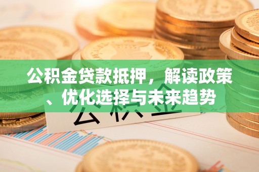 顺德公积金贷款抵押，解读政策、优化选择与未来趋势