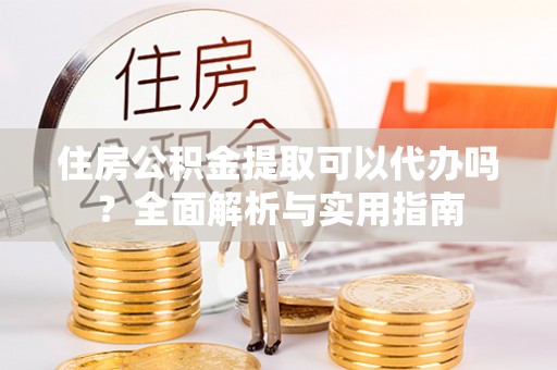 顺德住房公积金提取可以代办吗？全面解析与实用指南