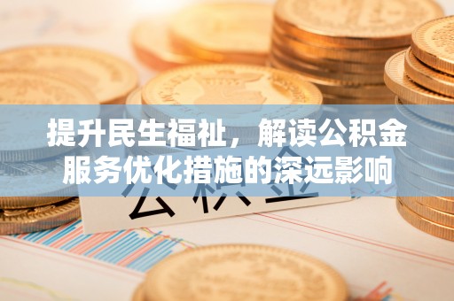 顺德提升民生福祉，解读公积金服务优化措施的深远影响