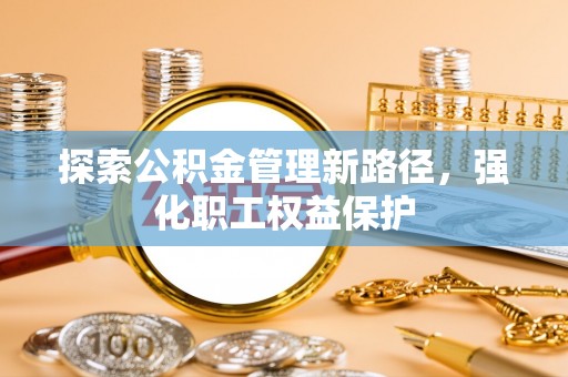 顺德探索公积金管理新路径，强化职工权益保护