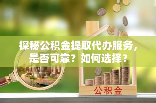 顺德探秘公积金提取代办服务，是否可靠？如何选择？