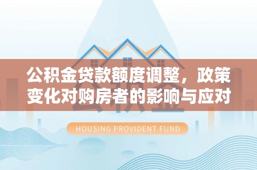顺德公积金贷款额度调整，政策变化对购房者的影响与应对策略
