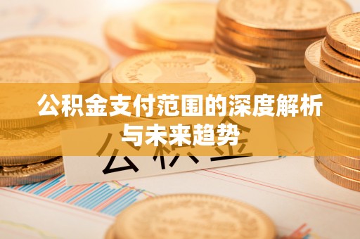顺德公积金支付范围的深度解析与未来趋势