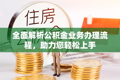 顺德全面解析公积金业务办理流程，助力您轻松上手