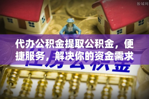 顺德代办公积金提取公积金，便捷服务，解决你的资金需求