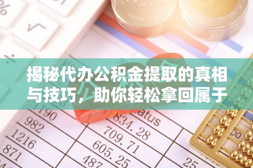 顺德揭秘代办公积金提取的真相与技巧，助你轻松拿回属于你的钱