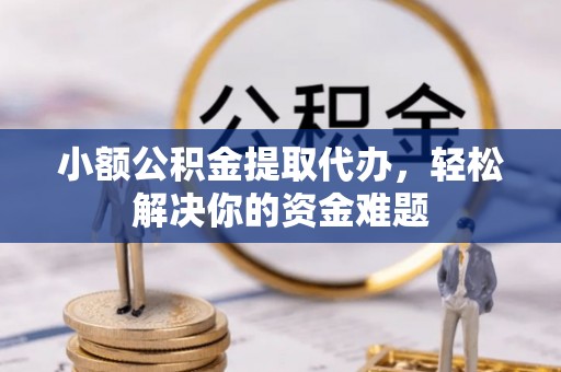 顺德小额公积金提取代办，轻松解决你的资金难题