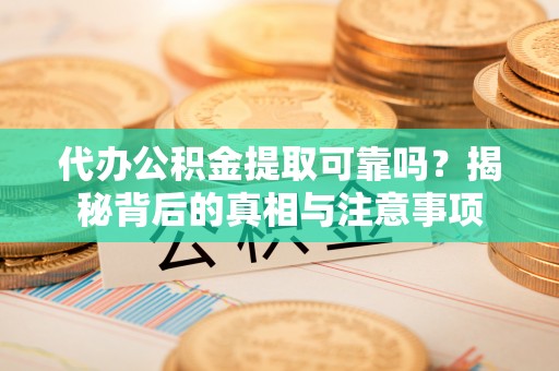 顺德代办公积金提取可靠吗？揭秘背后的真相与注意事项