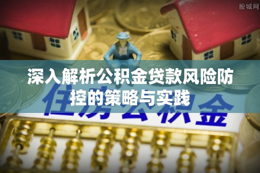 顺德深入解析公积金贷款风险防控的策略与实践